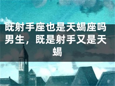 既射手座也是天蝎座吗男生,既是射手又是天蝎