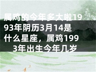 属鸡的今年多大啦1993年阴历3月14是什么星座，属鸡1993年出生今年几岁