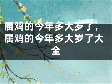 属鸡的今年多大岁了,属鸡的今年多大岁了大全