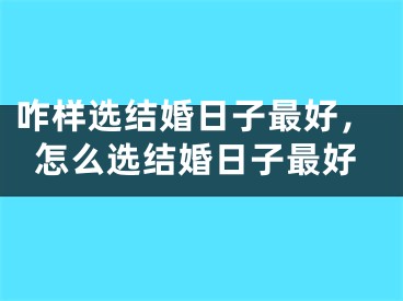咋样选结婚日子最好，怎么选结婚日子最好