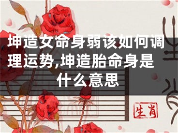 坤造女命身弱该如何调理运势,坤造胎命身是什么意思