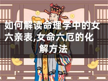 如何解读命理学中的女六亲表,女命六厄的化解方法