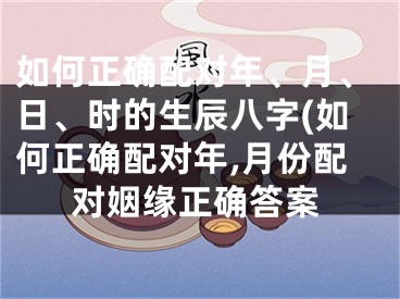 如何正确配对年、月、日、时的生辰八字(如何正确配对年,月份配对姻缘正确答案