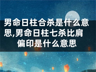 男命日柱合杀是什么意思,男命日柱七杀比肩偏印是什么意思