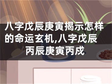 八字戊辰庚寅揭示怎样的命运玄机,八字戊辰丙辰庚寅丙戍