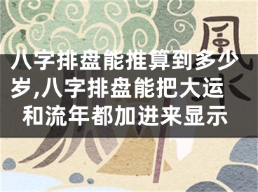 八字排盘能推算到多少岁,八字排盘能把大运和流年都加进来显示