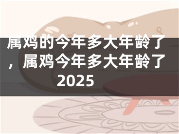 属鸡的今年多大年龄了,属鸡今年多大年龄了2025