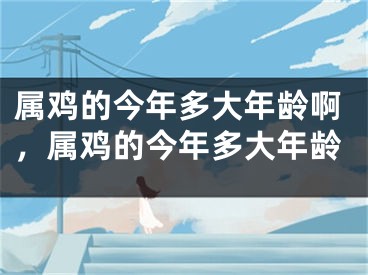 属鸡的今年多大年龄啊,属鸡的今年多大年龄