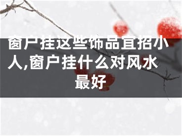 窗户挂这些饰品宜招小人,窗户挂什么对风水最好