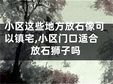 小区这些地方放石像可以镇宅,小区门口适合放石狮子吗