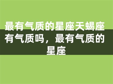 最有气质的星座天蝎座有气质吗,最有气质的星座