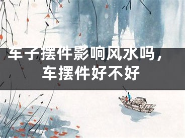 车子摆件影响风水吗,车摆件好不好