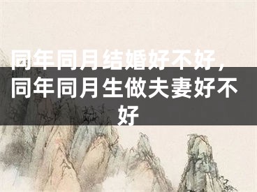 同年同月结婚好不好,同年同月生做夫妻好不好