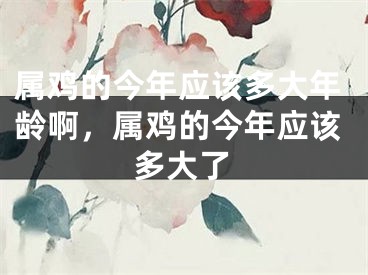 属鸡的今年应该多大年龄啊,属鸡的今年应该多大了