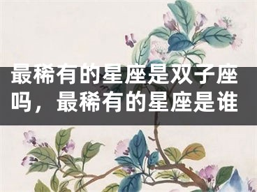 最稀有的星座是双子座吗,最稀有的星座是谁