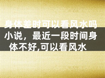身体差时可以看风水吗小说,最近一段时间身体不好,可以看风水