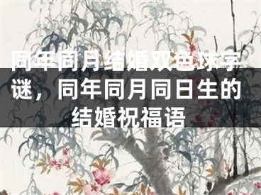 同年同月结婚双色球字谜,同年同月同日生的结婚祝福语