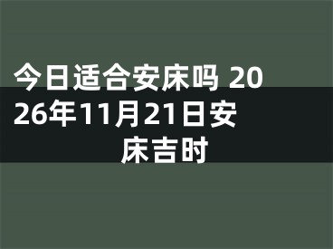 今日适合安床吗 2026年11月21日安床吉时