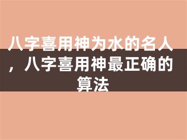 八字喜用神为水的名人，八字喜用神最正确的算法