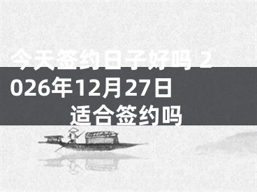 今天签约日子好吗 2026年12月27日适合签约吗
