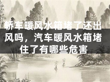 轿车暖风水箱堵了还出风吗,汽车暖风水箱堵住了有哪些危害