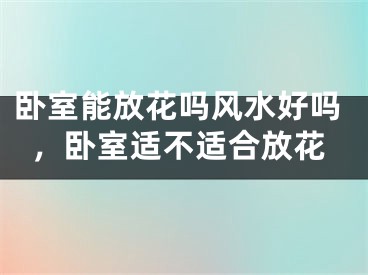 卧室能放花吗风水好吗，卧室适不适合放花