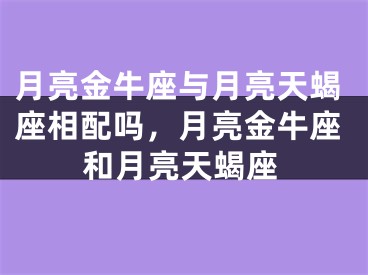 月亮金牛座与月亮天蝎座相配吗,月亮金牛座和月亮天蝎座