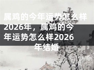 属鸡的今年运势怎么样2026年,属鸡的今年运势怎么样2026年结婚