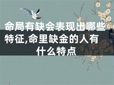命局有缺会表现出哪些特征,命里缺金的人有什么特点