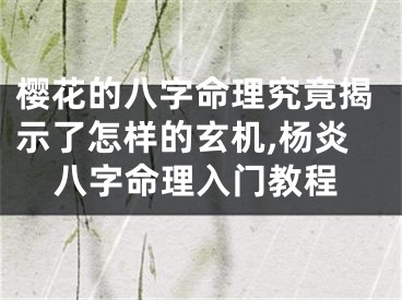 樱花的八字命理究竟揭示了怎样的玄机,杨炎八字命理入门教程