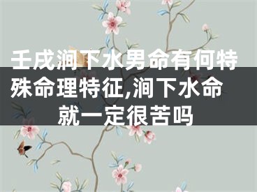 壬戌涧下水男命有何特殊命理特征,涧下水命就一定很苦吗