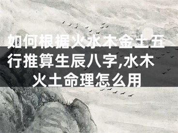 如何根据火水木金土五行推算生辰八字,水木火土命理怎么用