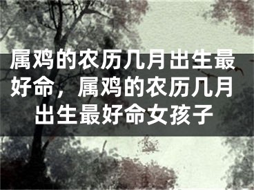 属鸡的农历几月出生最好命，属鸡的农历几月出生最好命女孩子