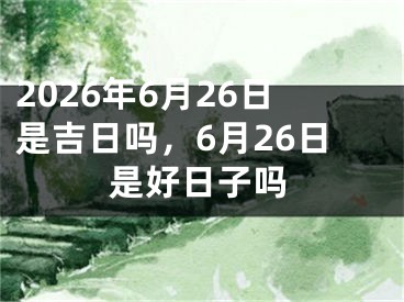2026年6月26日是吉日吗，6月26日是好日子吗
