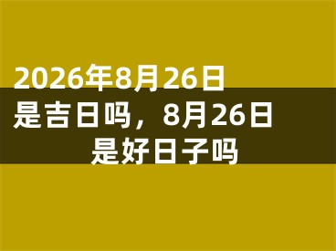 2026年8月26日是吉日吗，8月26日是好日子吗