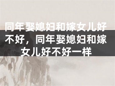 同年娶媳妇和嫁女儿好不好，同年娶媳妇和嫁女儿好不好一样