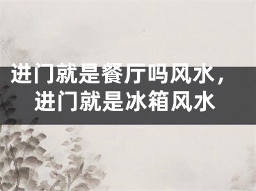 进门就是餐厅吗风水，进门就是冰箱风水