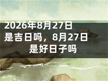 2026年8月27日是吉日吗，8月27日是好日子吗