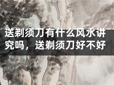 送剃须刀有什么风水讲究吗,送剃须刀好不好