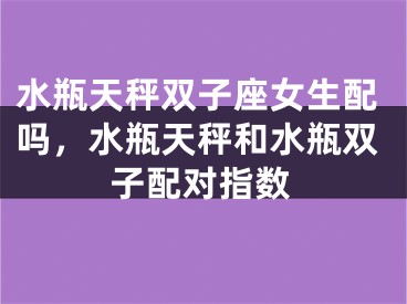 水瓶天秤双子座女生配吗,水瓶天秤和水瓶双子配对指数