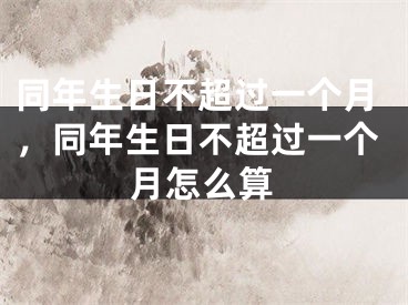同年生日不超过一个月,同年生日不超过一个月怎么算