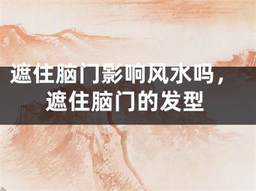 遮住脑门影响风水吗,遮住脑门的发型