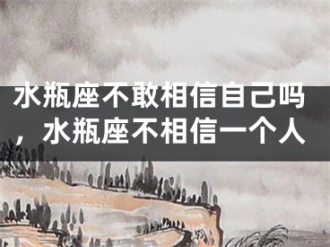 水瓶座不敢相信自己吗,水瓶座不相信一个人