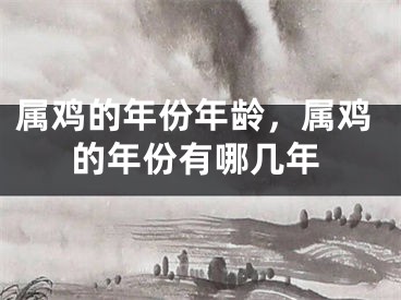 属鸡的年份年龄,属鸡的年份有哪几年