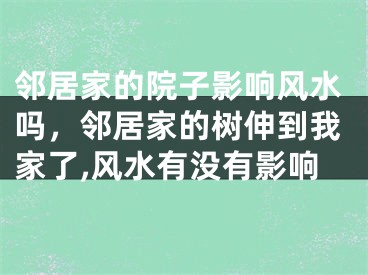 邻居家的院子影响风水吗,邻居家的树伸到我家了,风水有没有影响