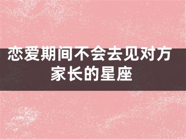 恋爱期间不会去见对方家长的星座