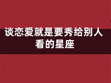 谈恋爱就是要秀给别人看的星座