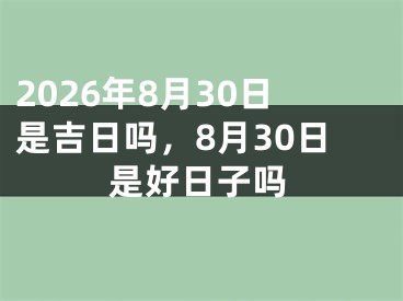 2026年8月30日是吉日吗，8月30日是好日子吗