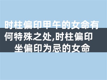 时柱偏印甲午的女命有何特殊之处,时柱偏印坐偏印为忌的女命