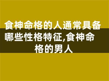 食神命格的人通常具备哪些性格特征,食神命格的男人